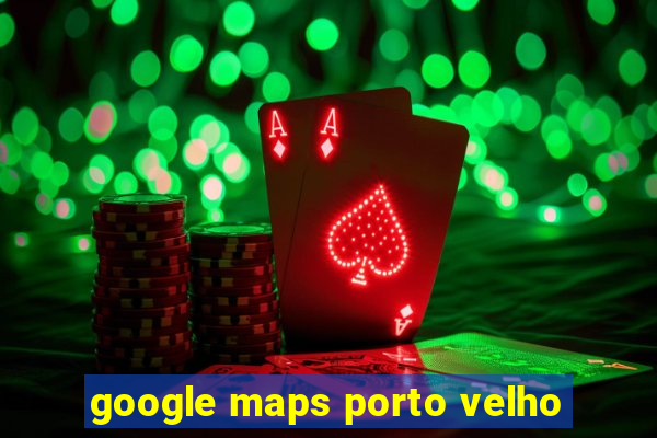 google maps porto velho